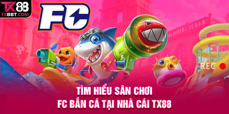 Tìm hiểu sân chơi FC bắn cá tại nhà cái TX88